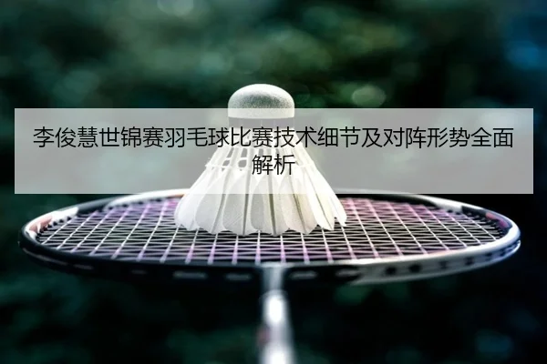 李俊慧世锦赛羽毛球比赛技术细节及对阵形势全面解析 - JIUYOU SPORTS