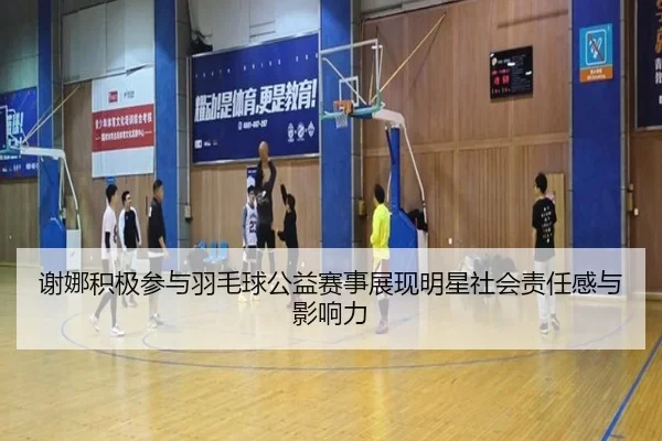 谢娜积极参与羽毛球公益赛事展现明星社会责任感与影响力 - JIUYOU SPORTS